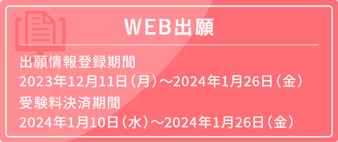 WEB出願 出願情報登録期間 2023年12月11日（月）～2024年1月26日（金）受験料決済期間 2024年1月10日（水）～2024年1月26日（金）